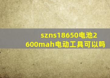 szns18650电池2600mah电动工具可以吗