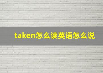 taken怎么读英语怎么说