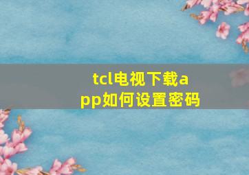 tcl电视下载app如何设置密码