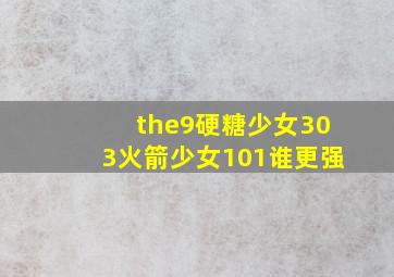 the9硬糖少女303火箭少女101谁更强