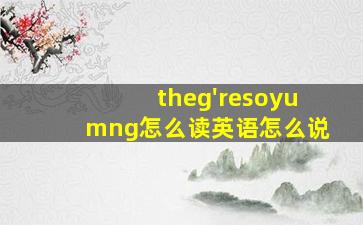 theg'resoyumng怎么读英语怎么说