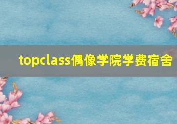 topclass偶像学院学费宿舍