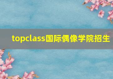 topclass国际偶像学院招生