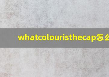 whatcolouristhecap怎么读