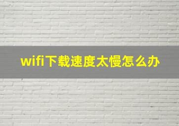 wifi下载速度太慢怎么办