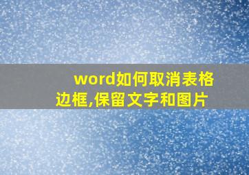 word如何取消表格边框,保留文字和图片