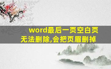 word最后一页空白页无法删除,会把页眉删掉