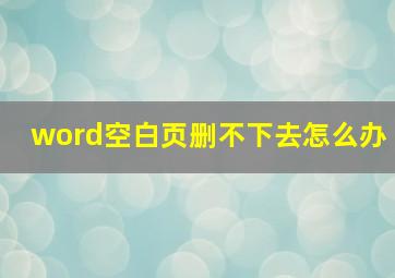 word空白页删不下去怎么办