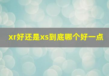 xr好还是xs到底哪个好一点