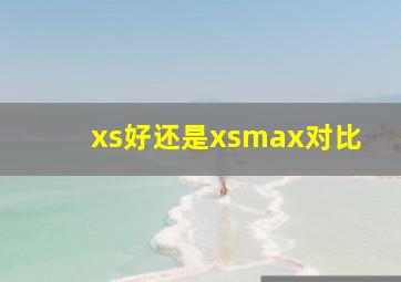 xs好还是xsmax对比