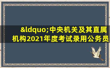 “中央机关及其直属机构2021年度考试录用公务员专题”