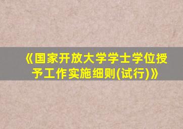 《国家开放大学学士学位授予工作实施细则(试行)》