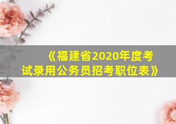 《福建省2020年度考试录用公务员招考职位表》