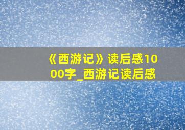 《西游记》读后感1000字_西游记读后感