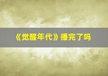 《觉醒年代》播完了吗