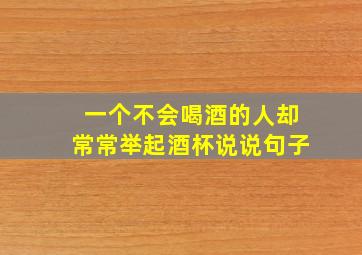 一个不会喝酒的人却常常举起酒杯说说句子