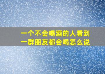 一个不会喝酒的人看到一群朋友都会喝怎么说