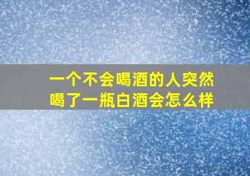 一个不会喝酒的人突然喝了一瓶白酒会怎么样