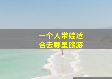 一个人带娃适合去哪里旅游