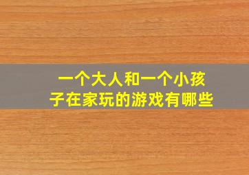 一个大人和一个小孩子在家玩的游戏有哪些