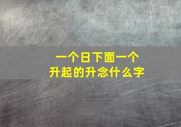 一个日下面一个升起的升念什么字