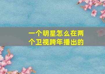 一个明星怎么在两个卫视跨年播出的