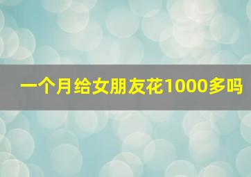 一个月给女朋友花1000多吗