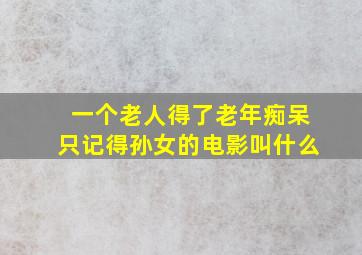 一个老人得了老年痴呆只记得孙女的电影叫什么