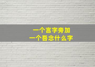 一个言字旁加一个吾念什么字