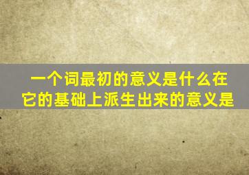 一个词最初的意义是什么在它的基础上派生出来的意义是