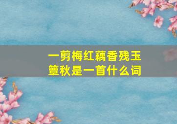 一剪梅红藕香残玉簟秋是一首什么词