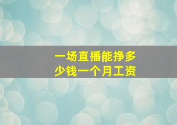 一场直播能挣多少钱一个月工资