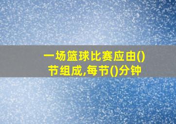 一场篮球比赛应由()节组成,每节()分钟