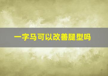 一字马可以改善腿型吗