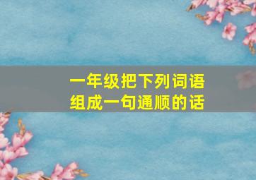 一年级把下列词语组成一句通顺的话