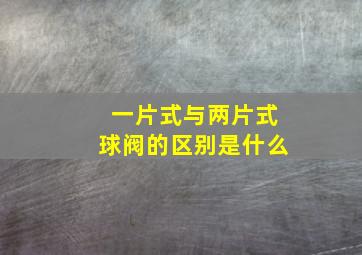 一片式与两片式球阀的区别是什么