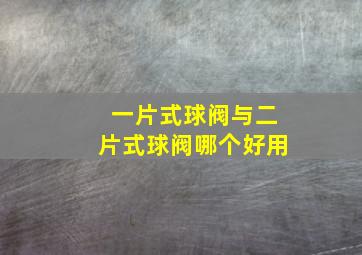 一片式球阀与二片式球阀哪个好用