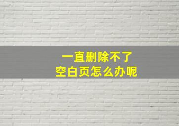 一直删除不了空白页怎么办呢