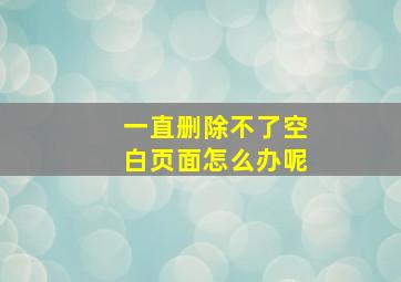 一直删除不了空白页面怎么办呢