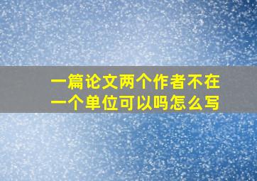 一篇论文两个作者不在一个单位可以吗怎么写