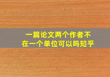 一篇论文两个作者不在一个单位可以吗知乎