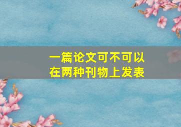 一篇论文可不可以在两种刊物上发表