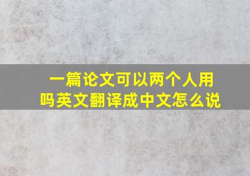 一篇论文可以两个人用吗英文翻译成中文怎么说