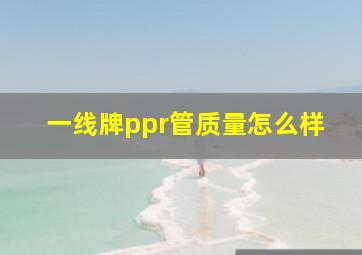 一线牌ppr管质量怎么样