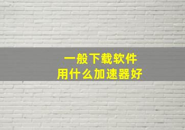 一般下载软件用什么加速器好