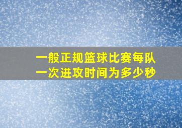 一般正规篮球比赛每队一次进攻时间为多少秒