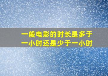 一般电影的时长是多于一小时还是少于一小时