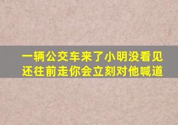 一辆公交车来了小明没看见还往前走你会立刻对他喊道