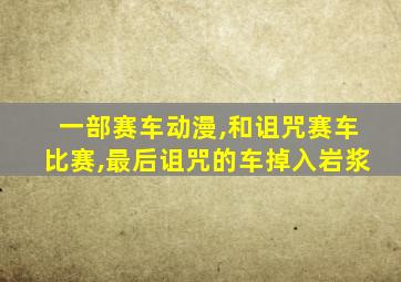 一部赛车动漫,和诅咒赛车比赛,最后诅咒的车掉入岩浆