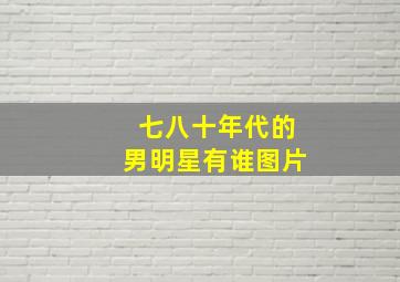 七八十年代的男明星有谁图片